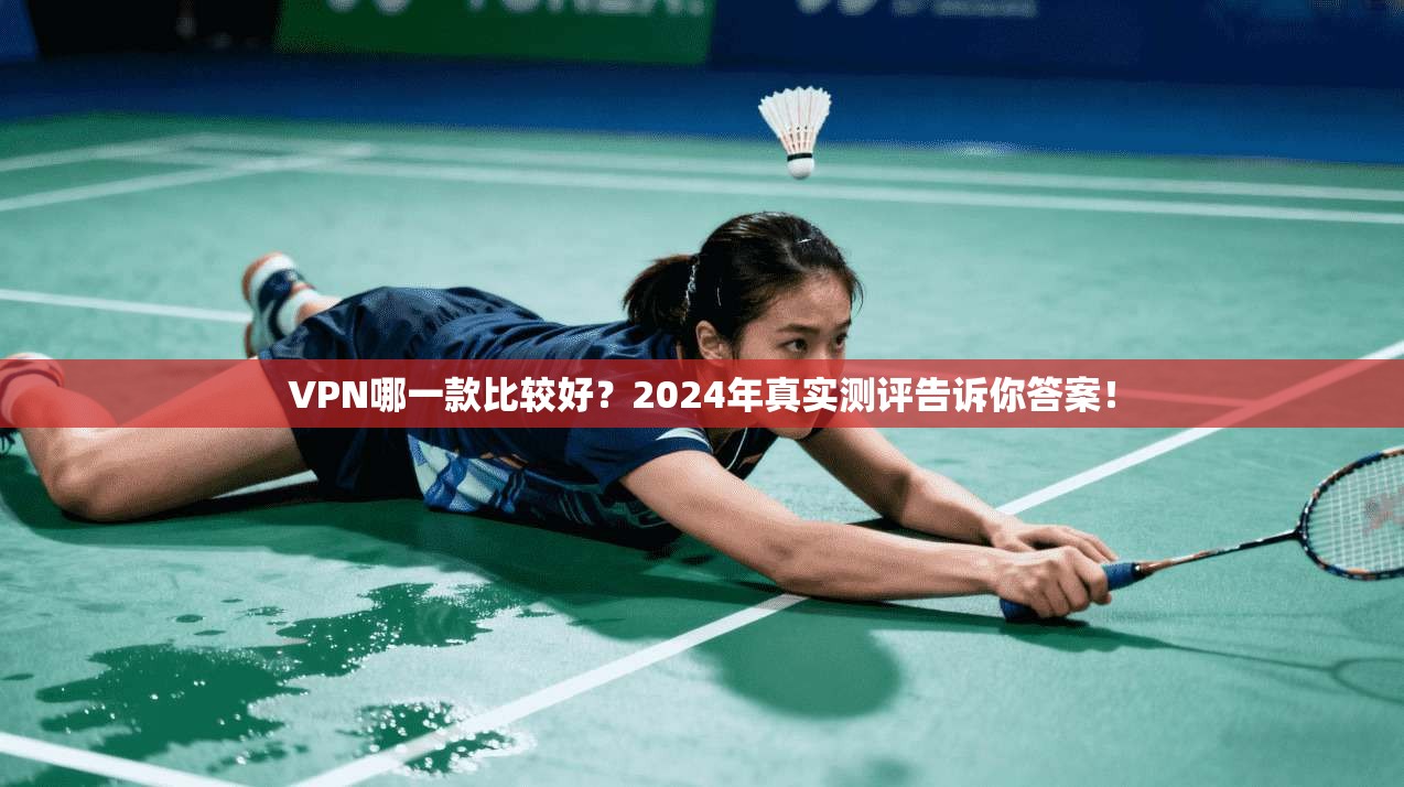 VPN哪一款比较好？2024年真实测评告诉你答案！