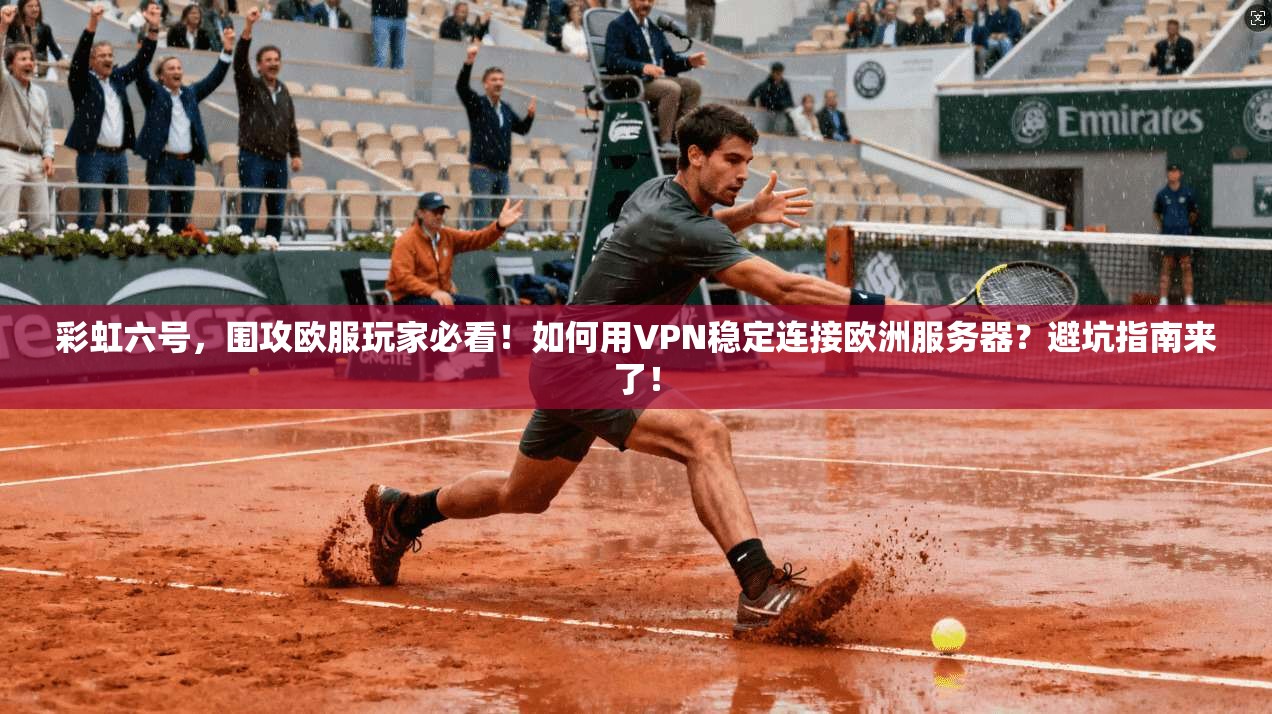 彩虹六号，围攻欧服玩家必看！如何用VPN稳定连接欧洲服务器？避坑指南来了！