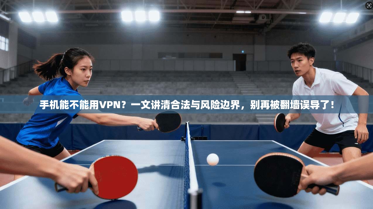 手机能不能用VPN？一文讲清合法与风险边界，别再被翻墙误导了！
