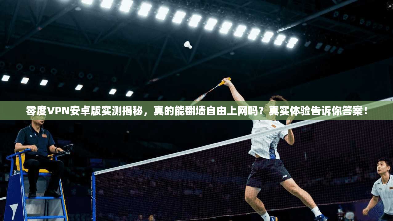 零度VPN安卓版实测揭秘，真的能翻墙自由上网吗？真实体验告诉你答案！