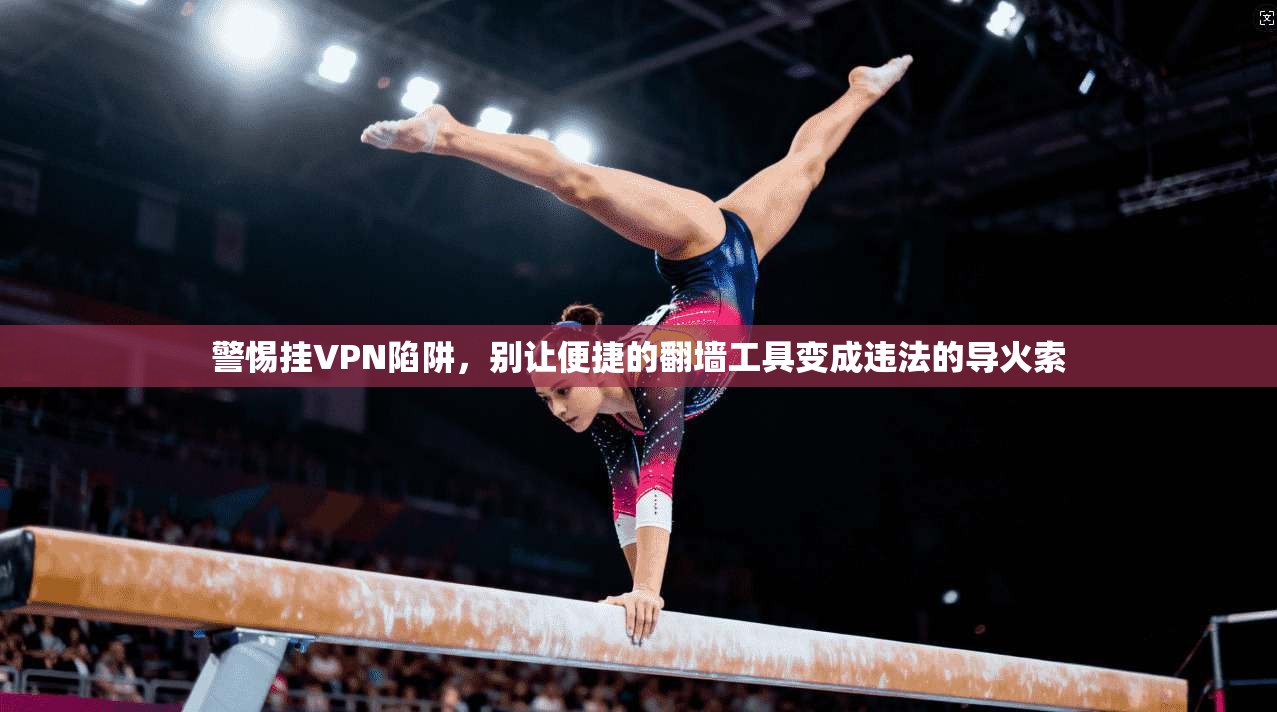 警惕挂VPN陷阱，别让便捷的翻墙工具变成违法的导火索