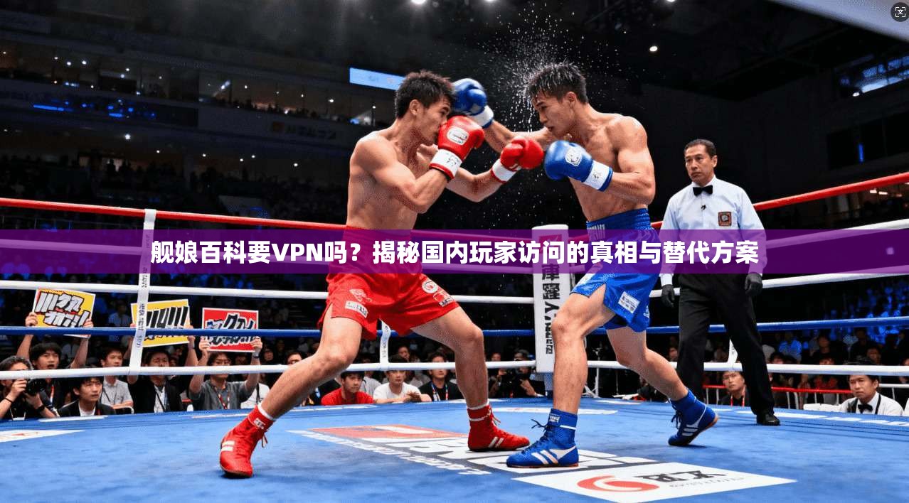舰娘百科要VPN吗？揭秘国内玩家访问的真相与替代方案