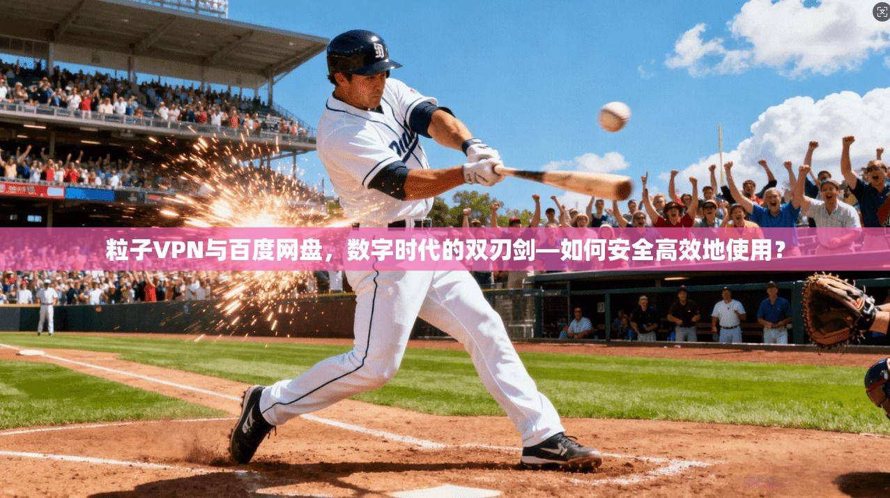 粒子VPN与百度网盘，数字时代的双刃剑—如何安全高效地使用？