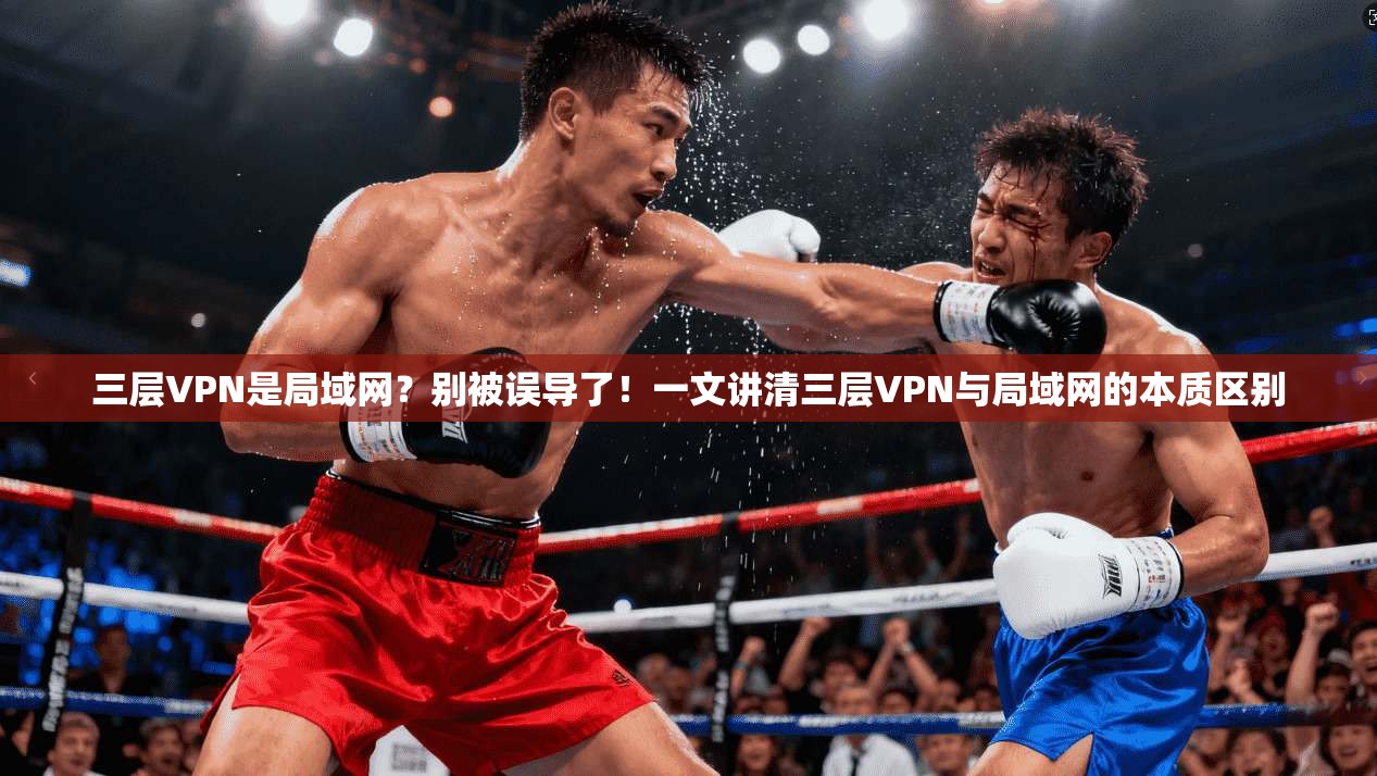 三层VPN是局域网？别被误导了！一文讲清三层VPN与局域网的本质区别