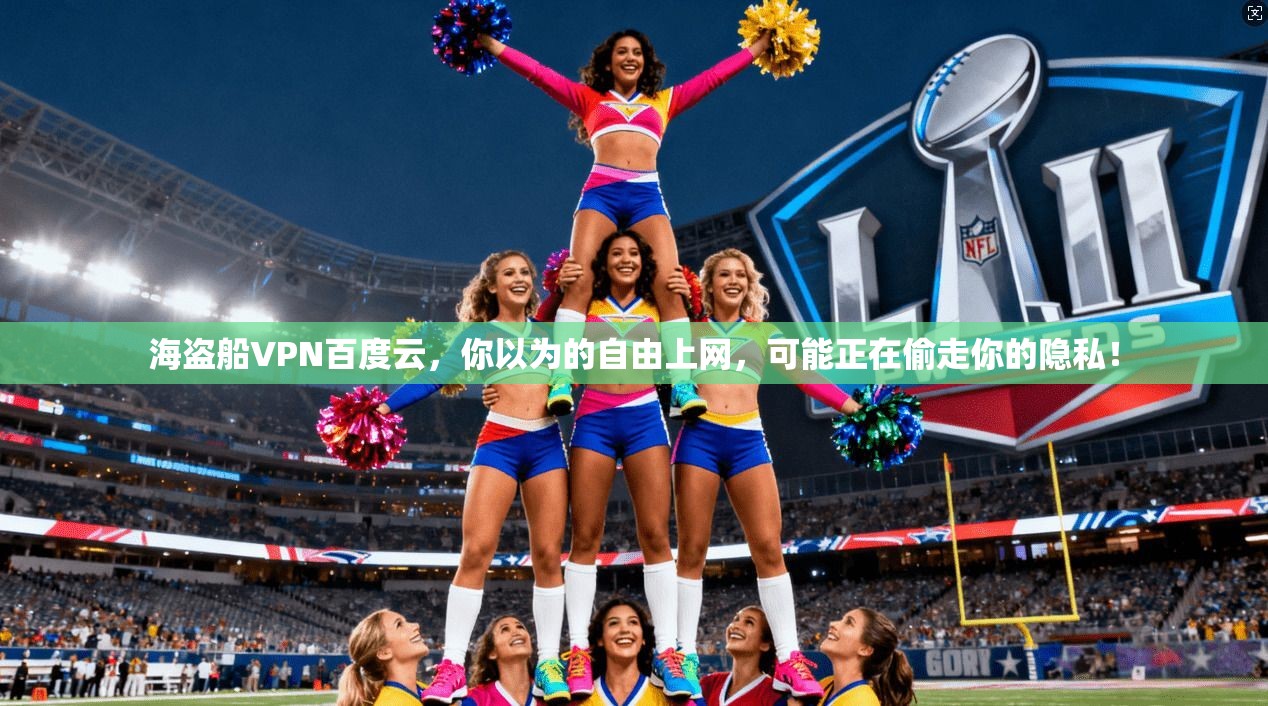 海盗船VPN百度云，你以为的自由上网，可能正在偷走你的隐私！