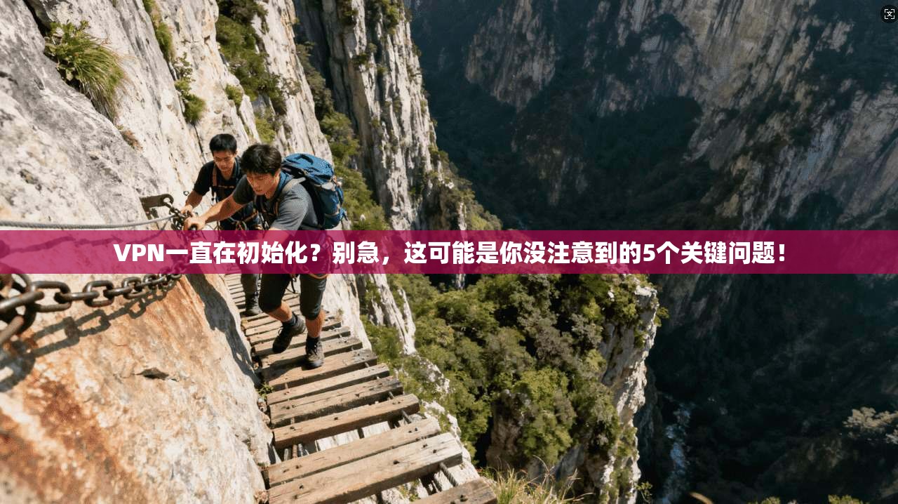 VPN一直在初始化？别急，这可能是你没注意到的5个关键问题！
