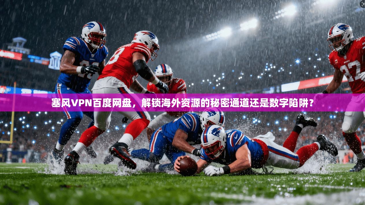塞风VPN百度网盘，解锁海外资源的秘密通道还是数字陷阱？