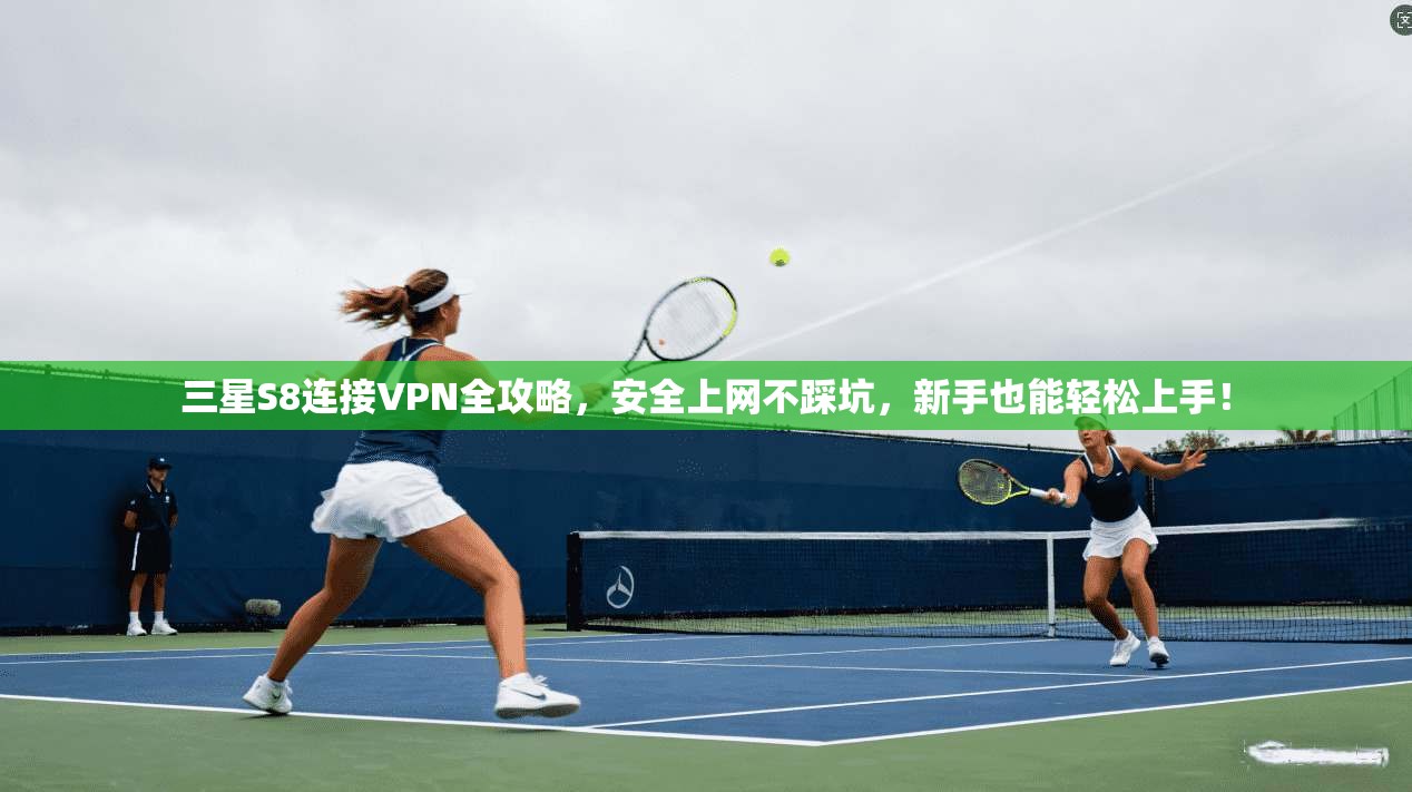 三星S8连接VPN全攻略，安全上网不踩坑，新手也能轻松上手！