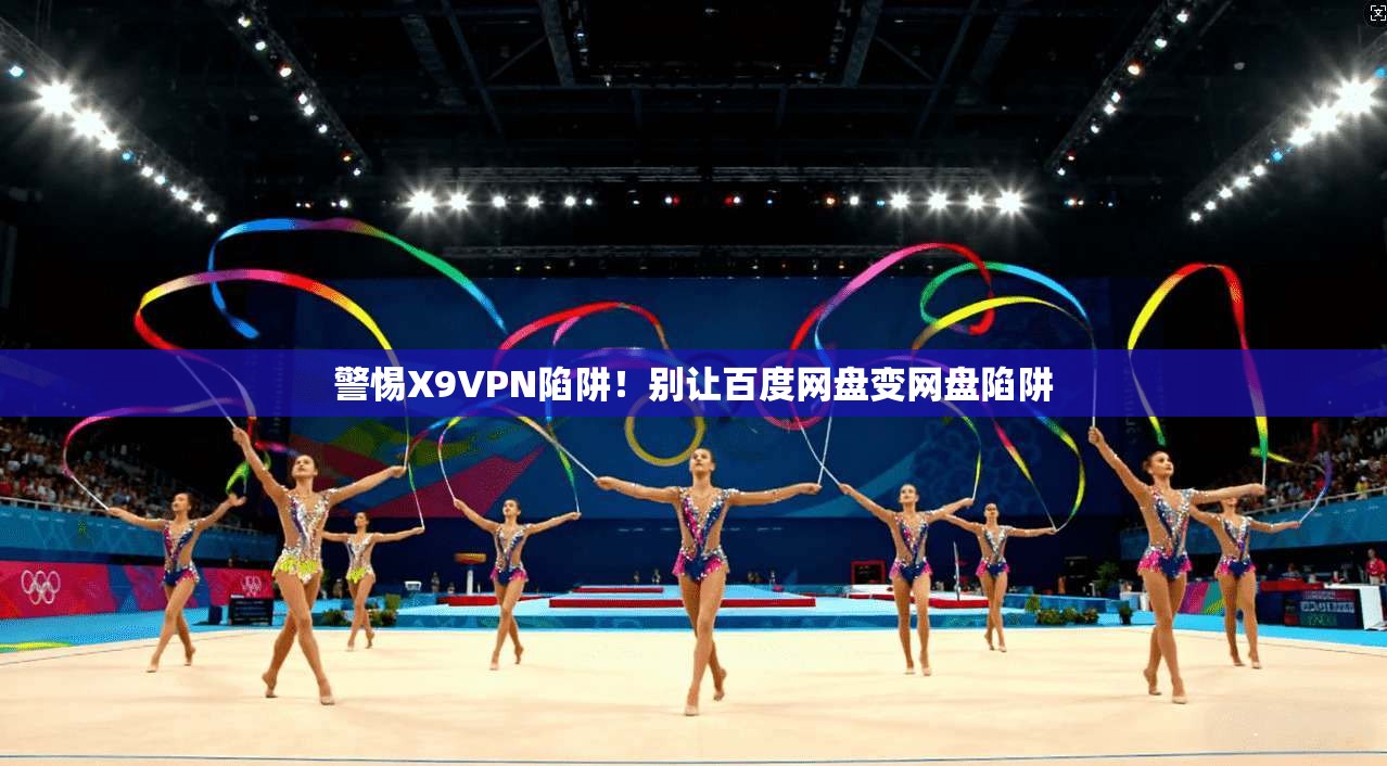 警惕X9VPN陷阱！别让百度网盘变网盘陷阱