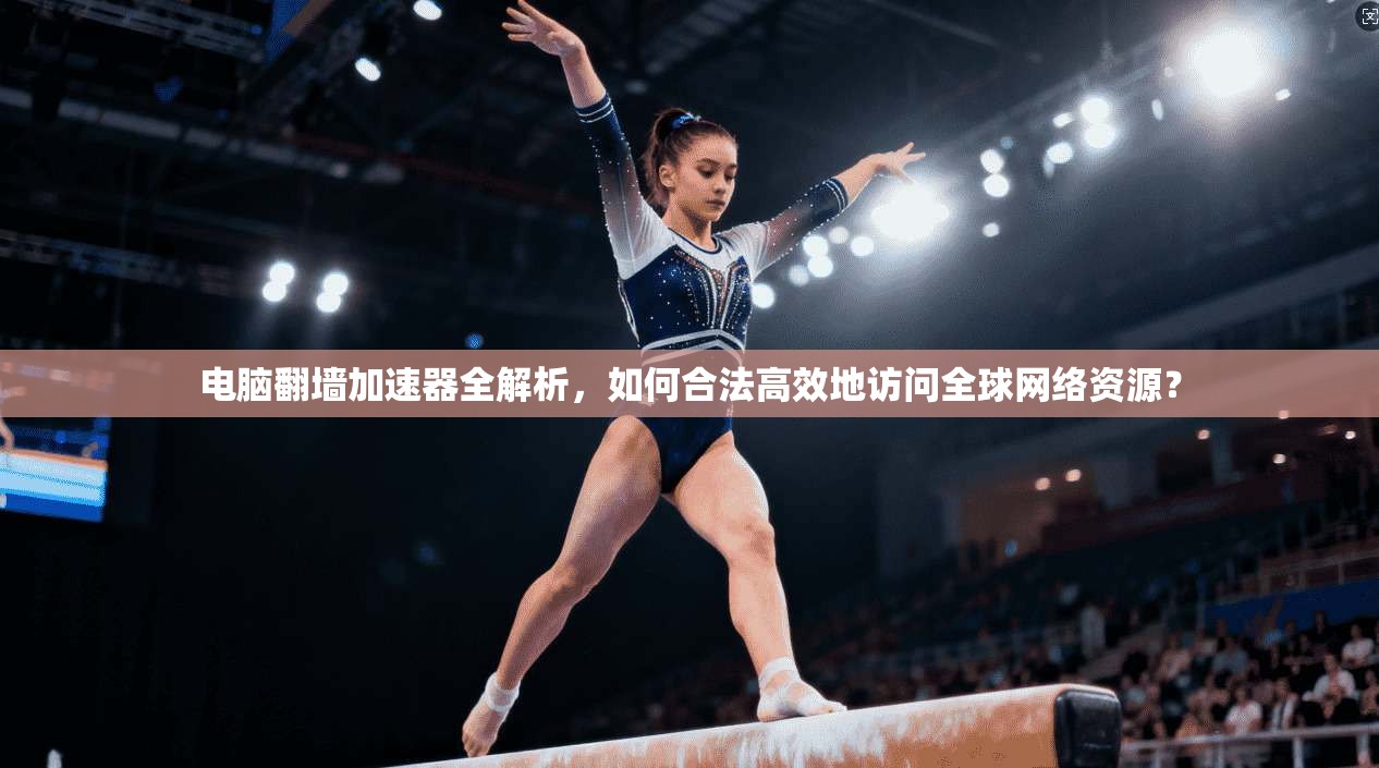 电脑翻墙加速器全解析，如何合法高效地访问全球网络资源？
