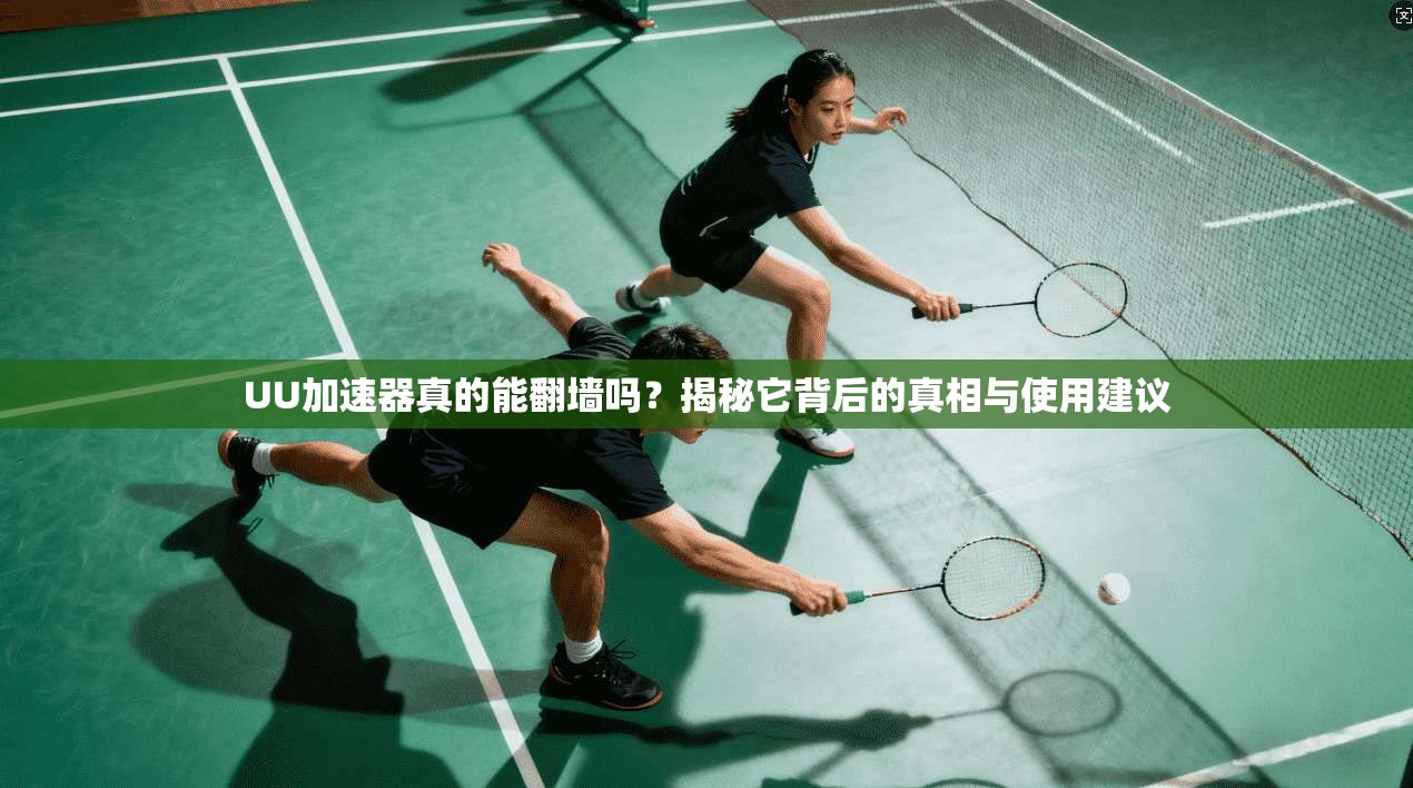 UU加速器真的能翻墙吗？揭秘它背后的真相与使用建议
