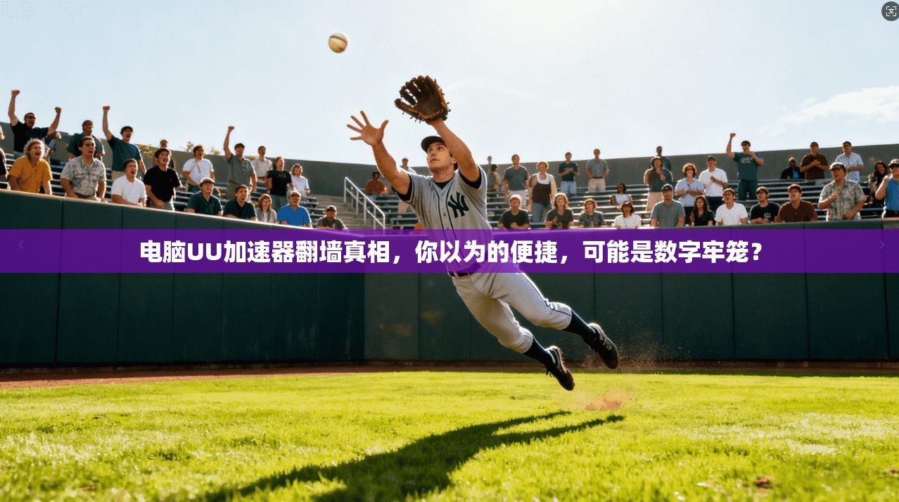 电脑UU加速器翻墙真相，你以为的便捷，可能是数字牢笼？