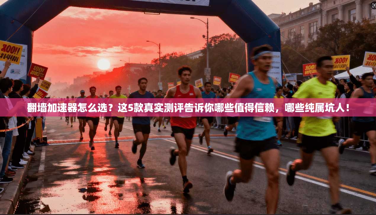 翻墙加速器怎么选？这5款真实测评告诉你哪些值得信赖，哪些纯属坑人！