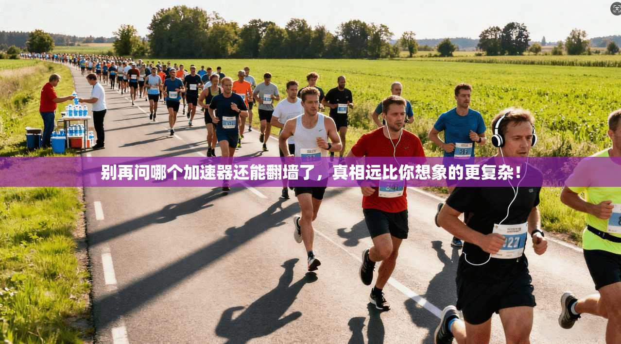 别再问哪个加速器还能翻墙了，真相远比你想象的更复杂！