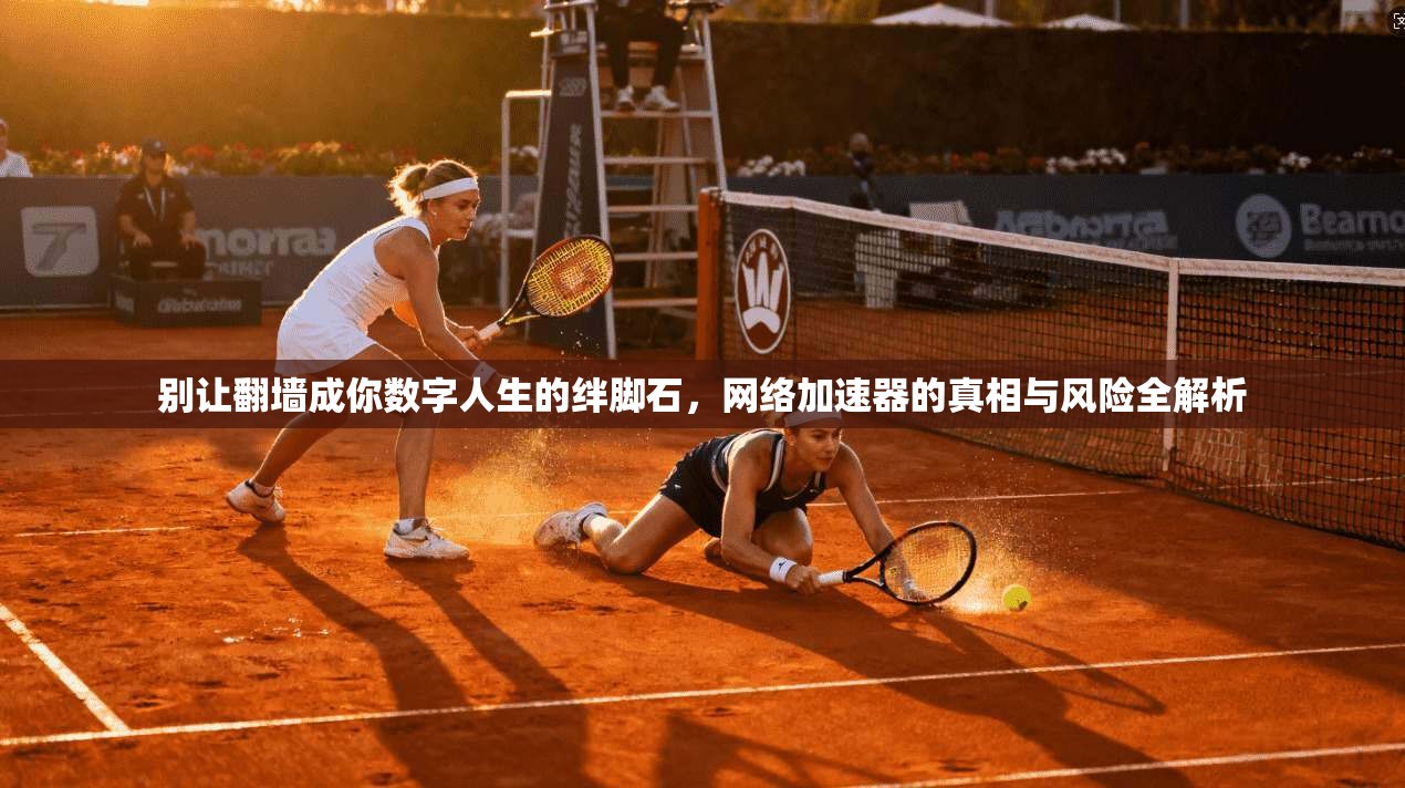 别让翻墙成你数字人生的绊脚石，网络加速器的真相与风险全解析