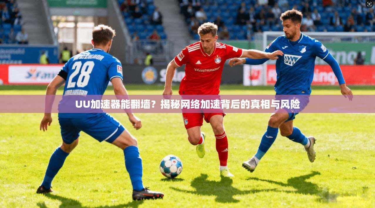 UU加速器能翻墙？揭秘网络加速背后的真相与风险