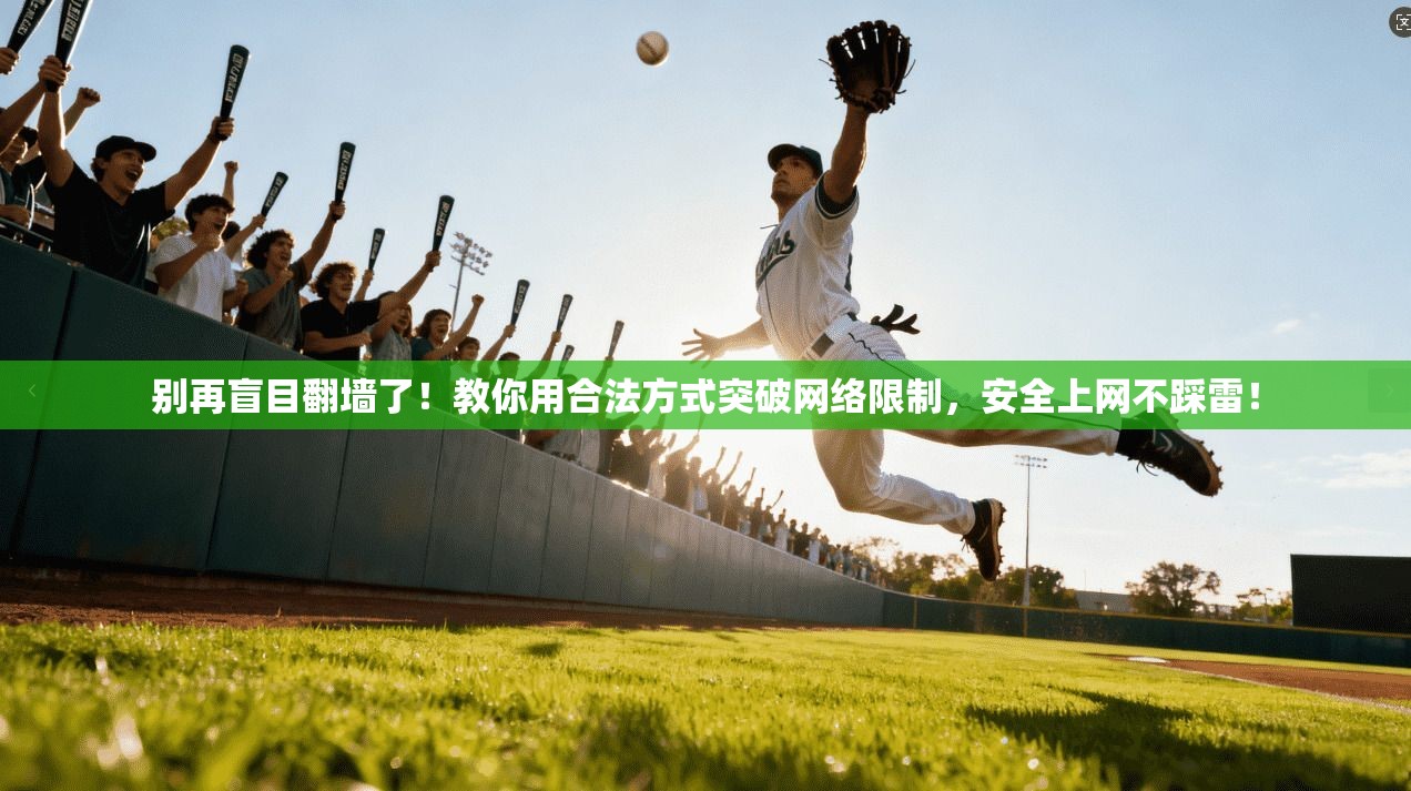 别再盲目翻墙了！教你用合法方式突破网络限制，安全上网不踩雷！