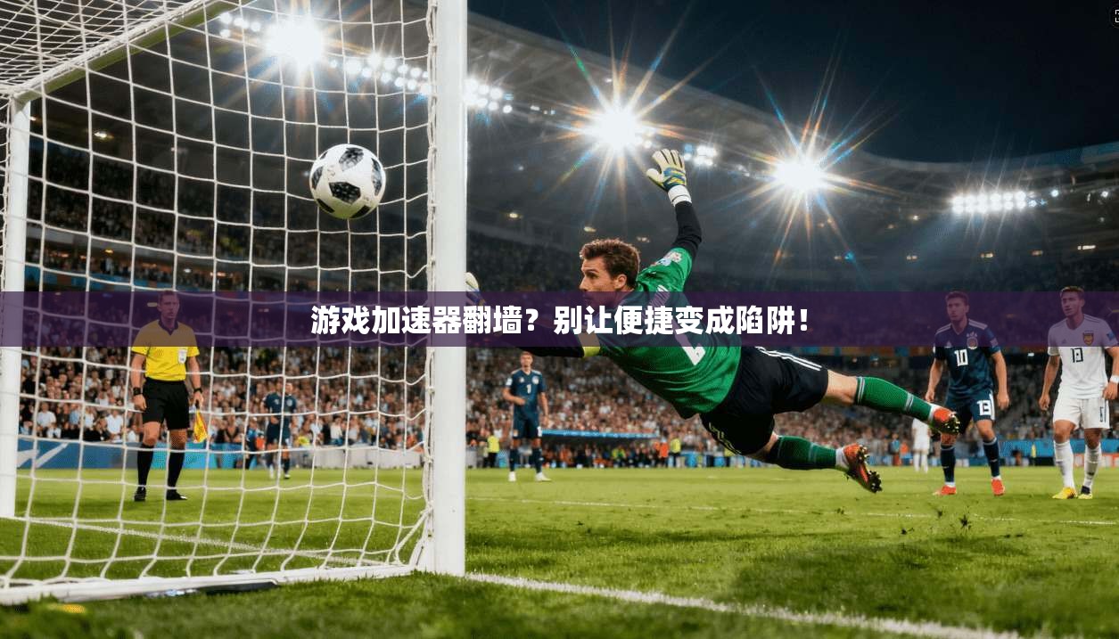 游戏加速器翻墙？别让便捷变成陷阱！
