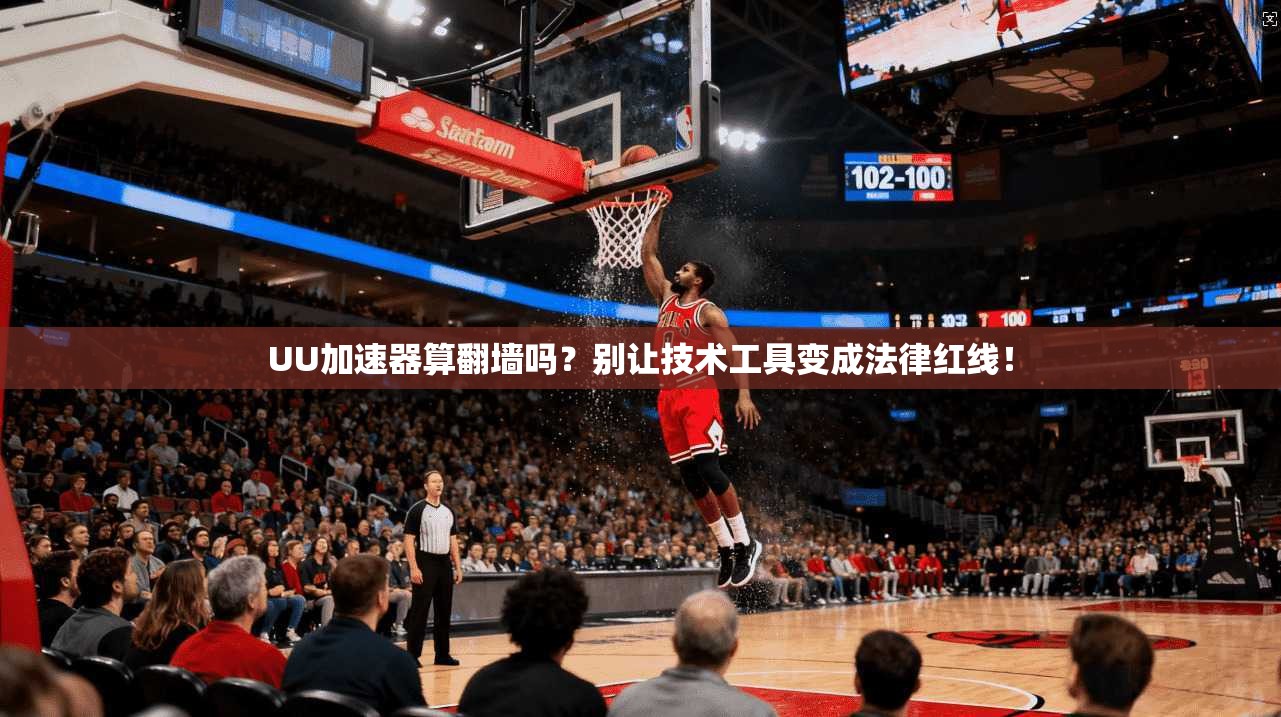 UU加速器算翻墙吗？别让技术工具变成法律红线！