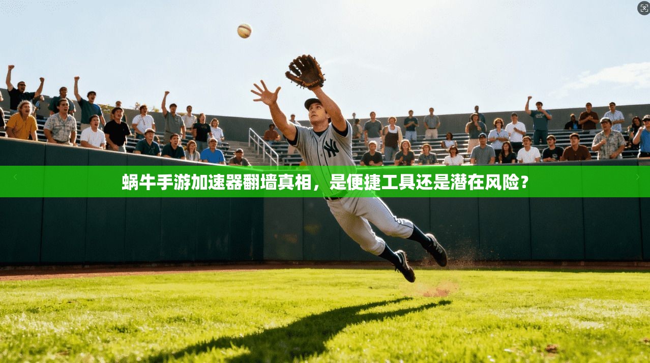 蜗牛手游加速器翻墙真相，是便捷工具还是潜在风险？