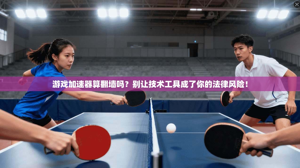 游戏加速器算翻墙吗？别让技术工具成了你的法律风险！