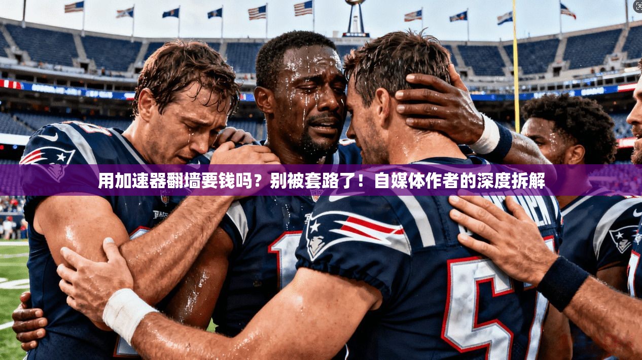 用加速器翻墙要钱吗？别被套路了！自媒体作者的深度拆解