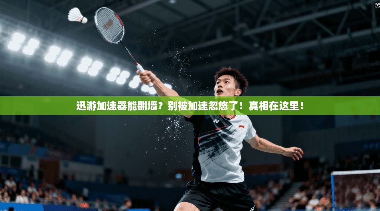 迅游加速器能翻墙？别被加速忽悠了！真相在这里！