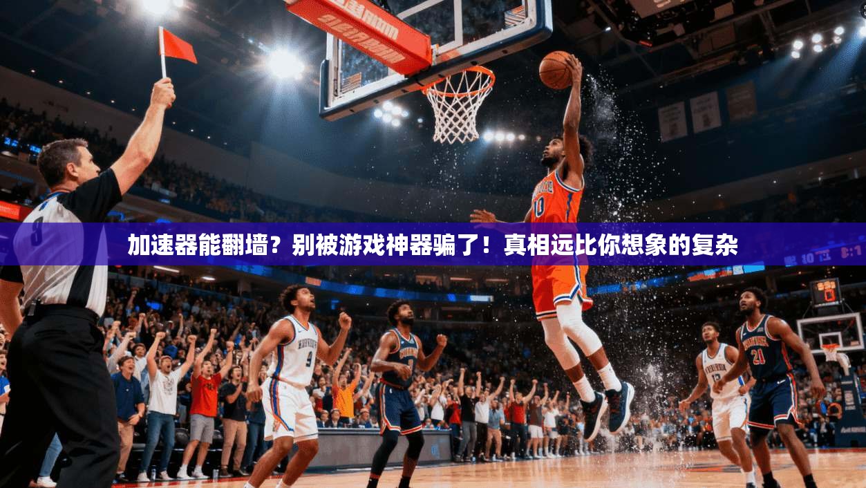 加速器能翻墙？别被游戏神器骗了！真相远比你想象的复杂