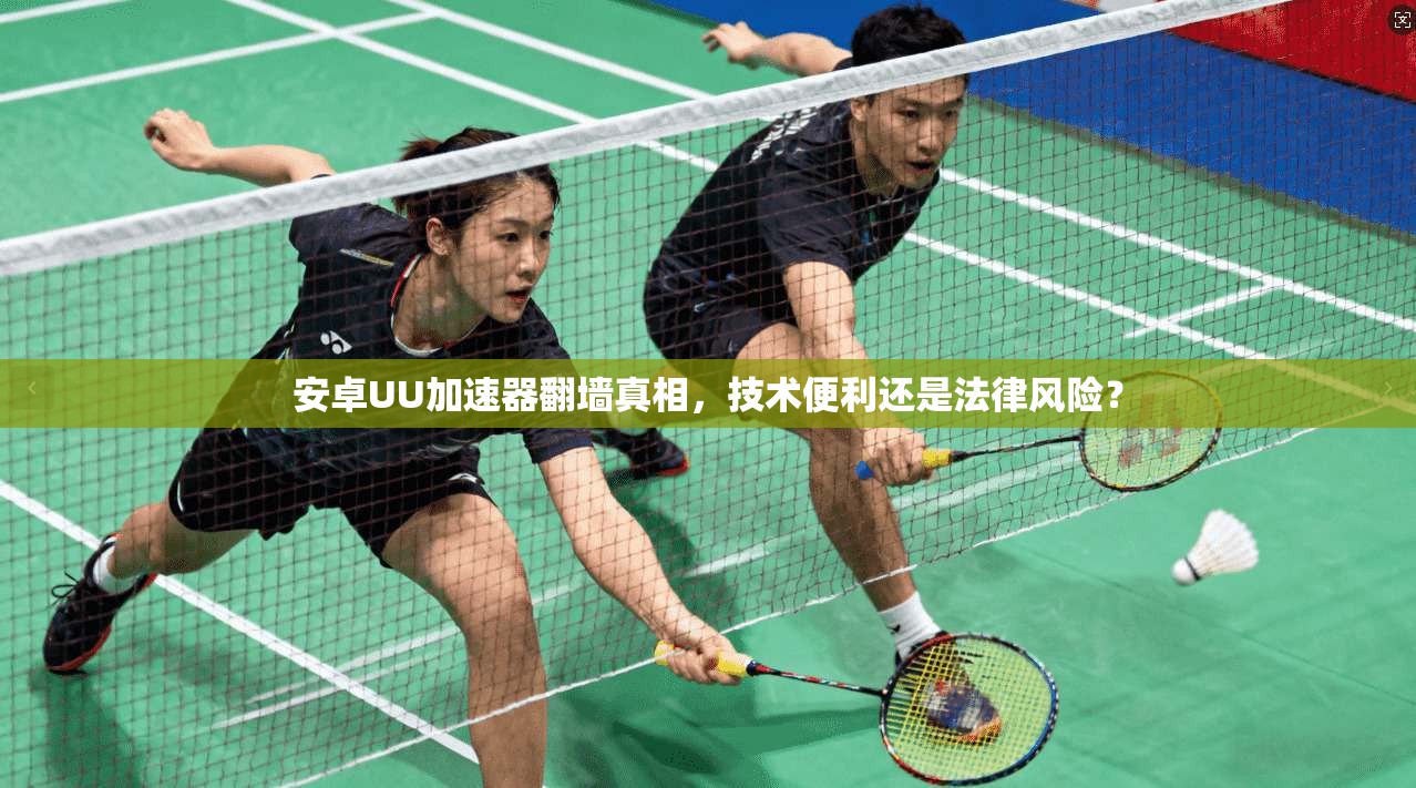 安卓UU加速器翻墙真相，技术便利还是法律风险？