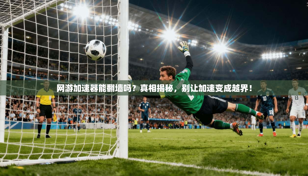 网游加速器能翻墙吗？真相揭秘，别让加速变成越界！