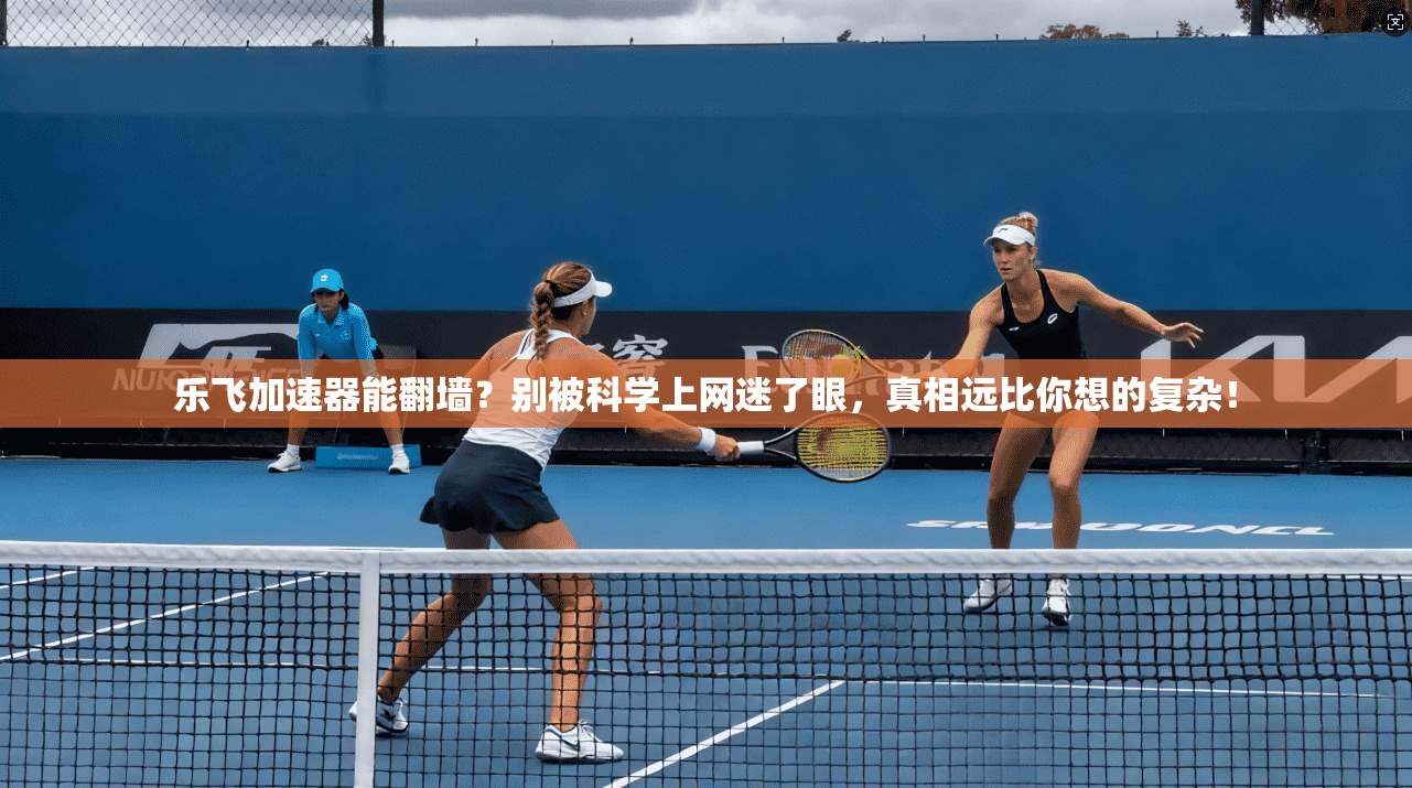 乐飞加速器能翻墙？别被科学上网迷了眼，真相远比你想的复杂！