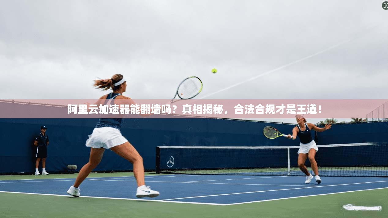 阿里云加速器能翻墙吗？真相揭秘，合法合规才是王道！