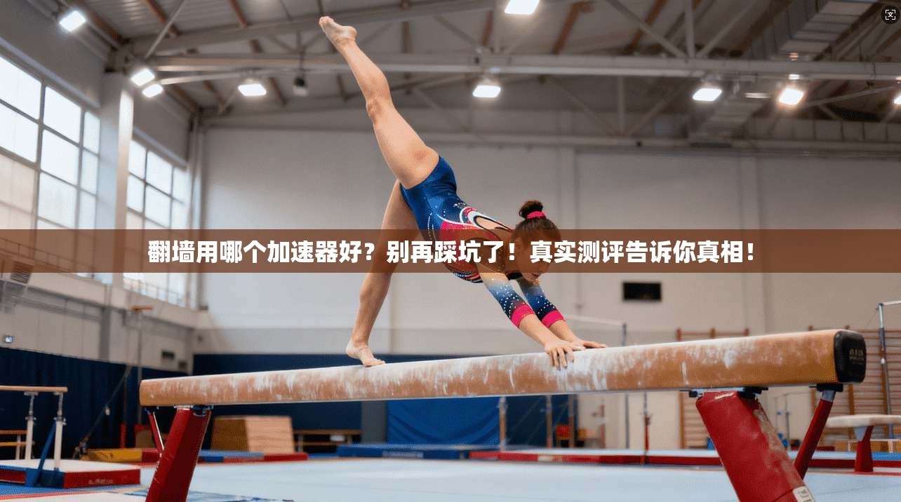 翻墙用哪个加速器好？别再踩坑了！真实测评告诉你真相！
