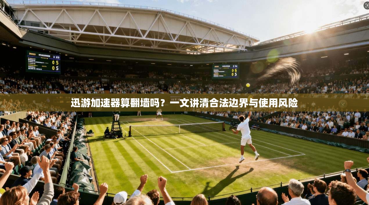 迅游加速器算翻墙吗？一文讲清合法边界与使用风险