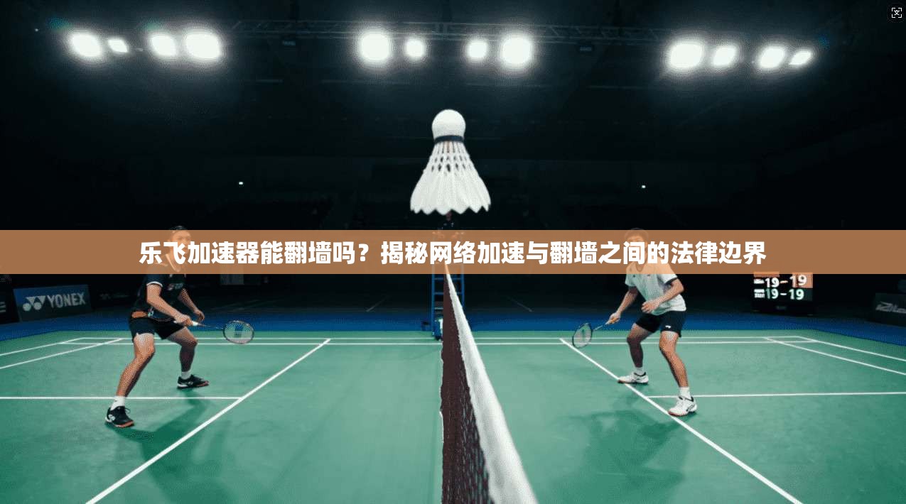 乐飞加速器能翻墙吗？揭秘网络加速与翻墙之间的法律边界
