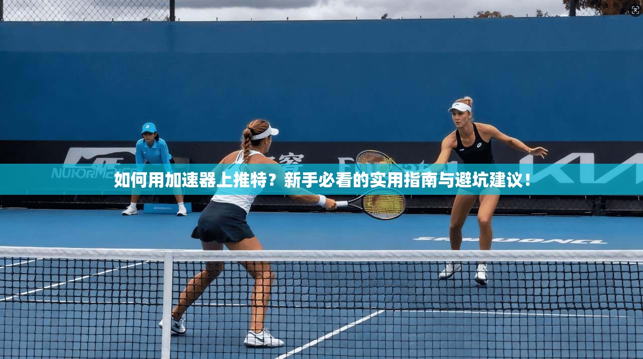 如何用加速器上推特？新手必看的实用指南与避坑建议！