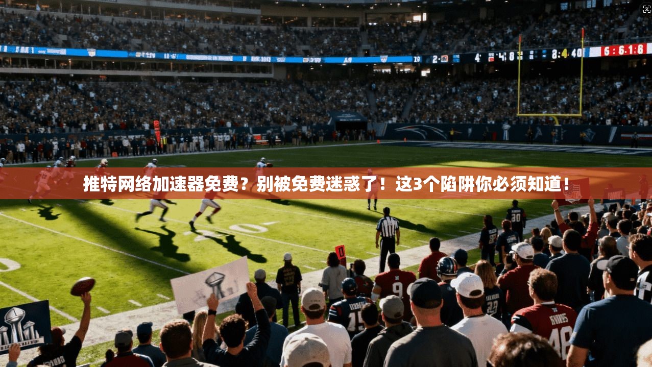 推特网络加速器免费？别被免费迷惑了！这3个陷阱你必须知道！