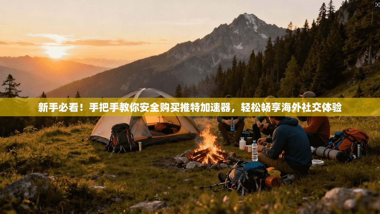 新手必看！手把手教你安全购买推特加速器，轻松畅享海外社交体验