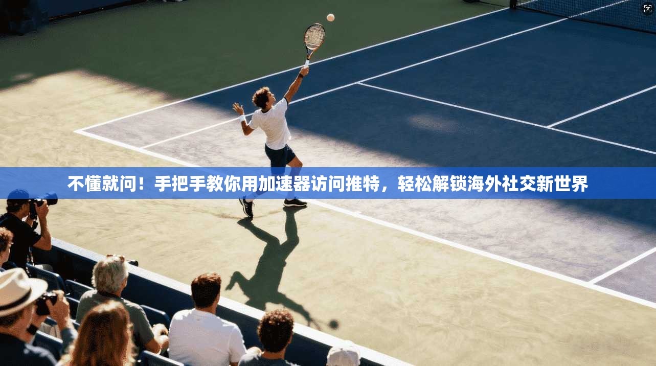 不懂就问！手把手教你用加速器访问推特，轻松解锁海外社交新世界