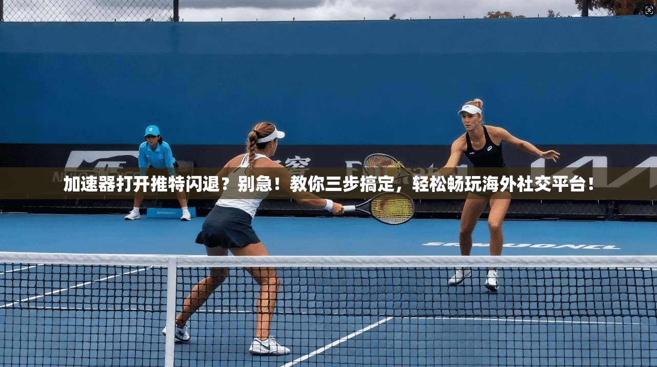 加速器打开推特闪退？别急！教你三步搞定，轻松畅玩海外社交平台！