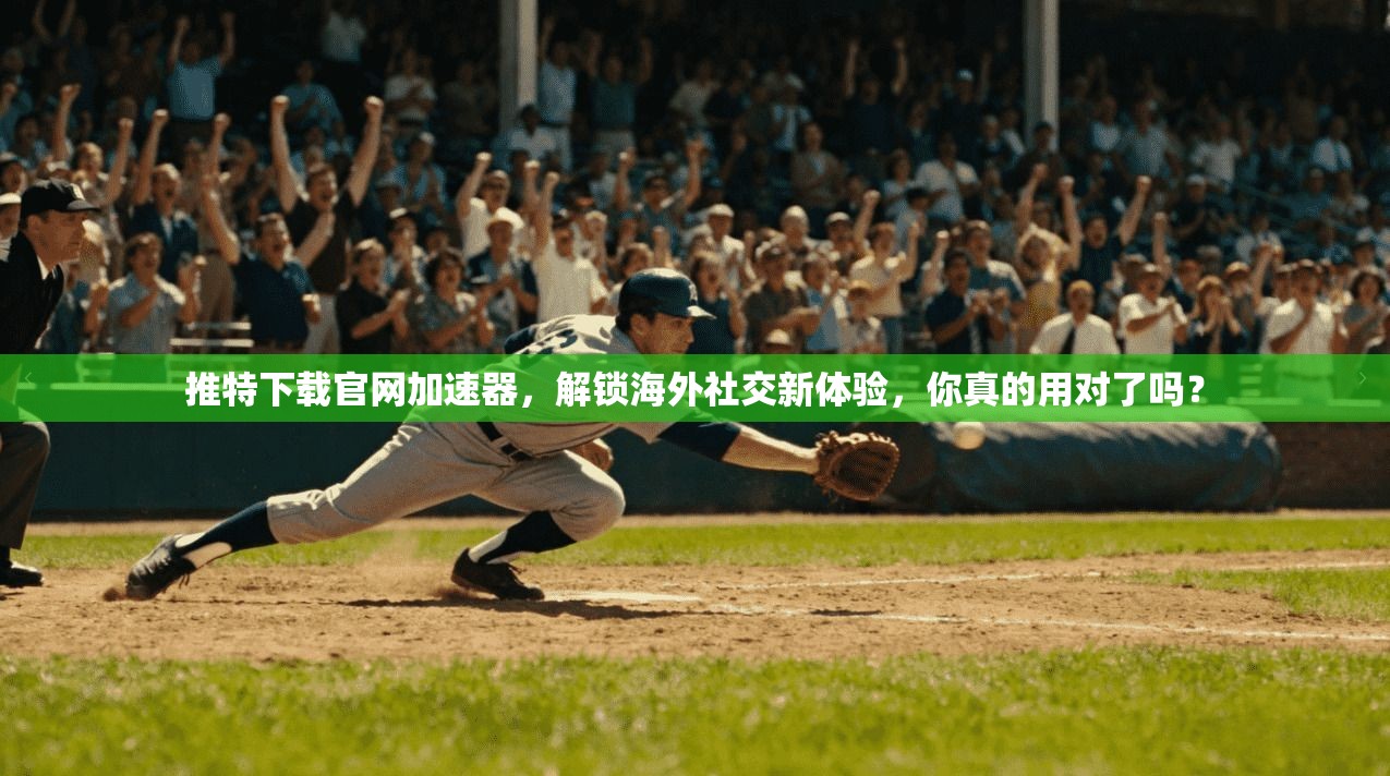 推特下载官网加速器，解锁海外社交新体验，你真的用对了吗？