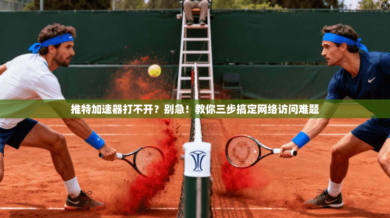 推特加速器打不开？别急！教你三步搞定网络访问难题
