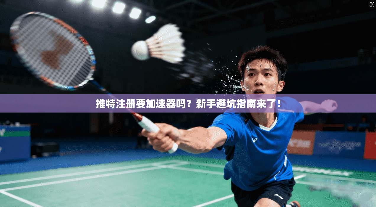推特注册要加速器吗？新手避坑指南来了！
