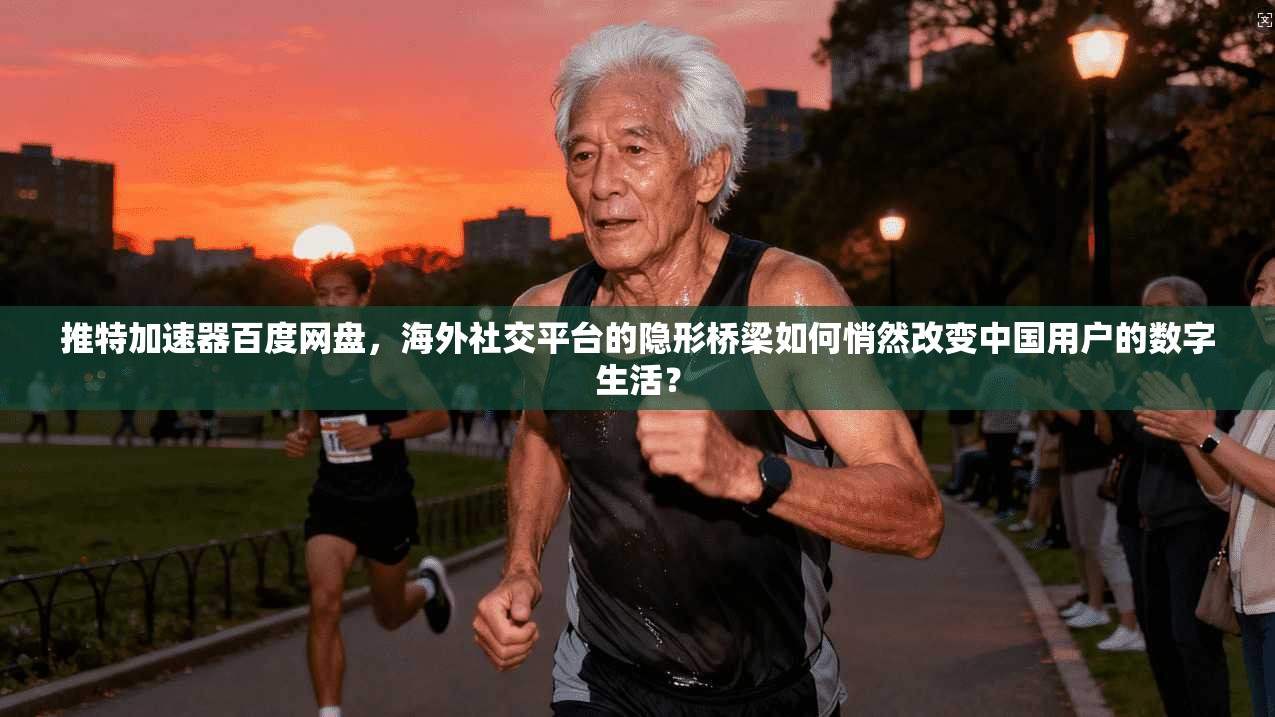 推特加速器百度网盘，海外社交平台的隐形桥梁如何悄然改变中国用户的数字生活？