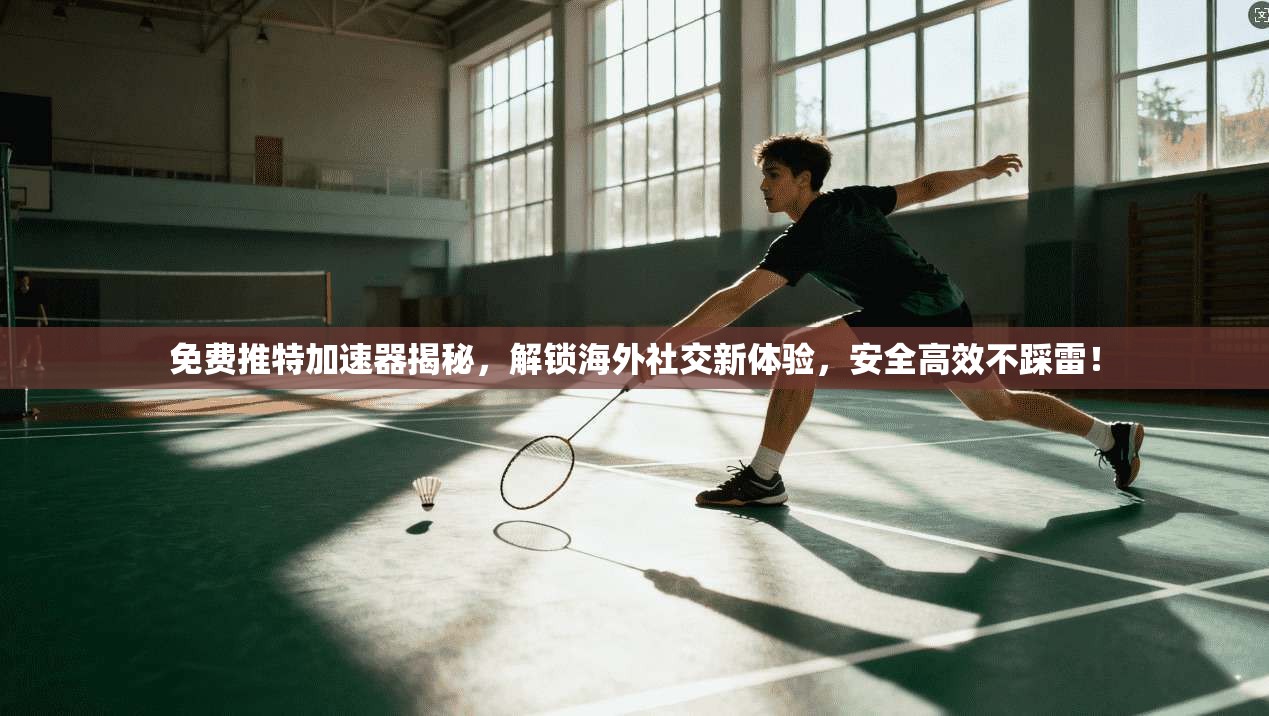 免费推特加速器揭秘，解锁海外社交新体验，安全高效不踩雷！