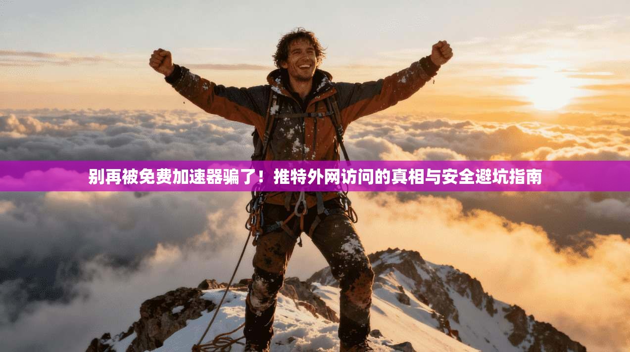 别再被免费加速器骗了！推特外网访问的真相与安全避坑指南