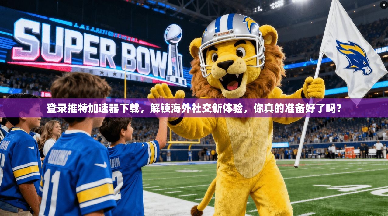 登录推特加速器下载，解锁海外社交新体验，你真的准备好了吗？