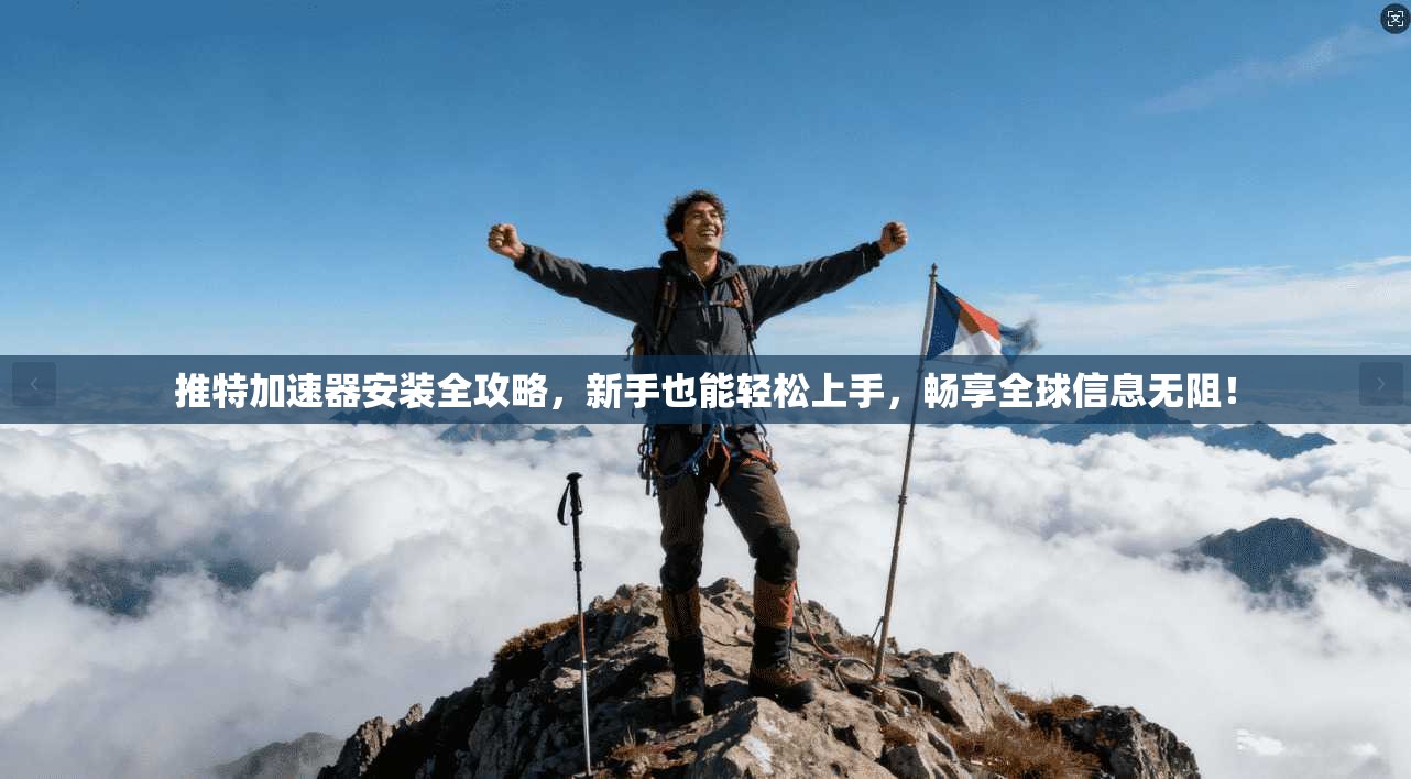 推特加速器安装全攻略，新手也能轻松上手，畅享全球信息无阻！