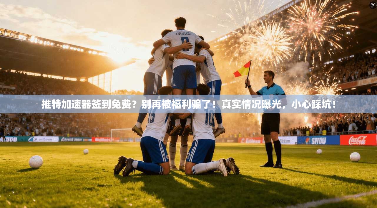 推特加速器签到免费？别再被福利骗了！真实情况曝光，小心踩坑！