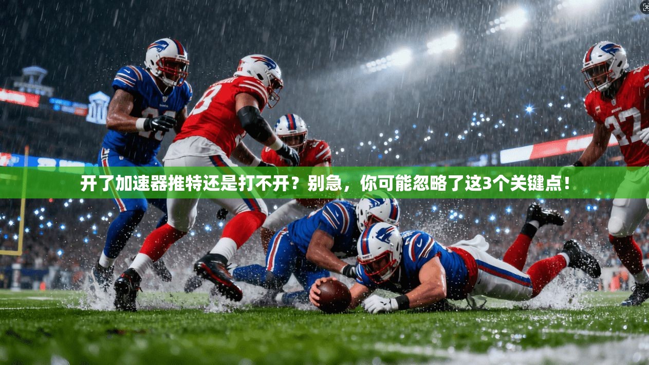 开了加速器推特还是打不开？别急，你可能忽略了这3个关键点！